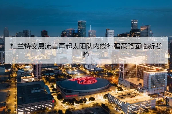杜兰特交易流言再起太阳队内线补强策略面临新考验