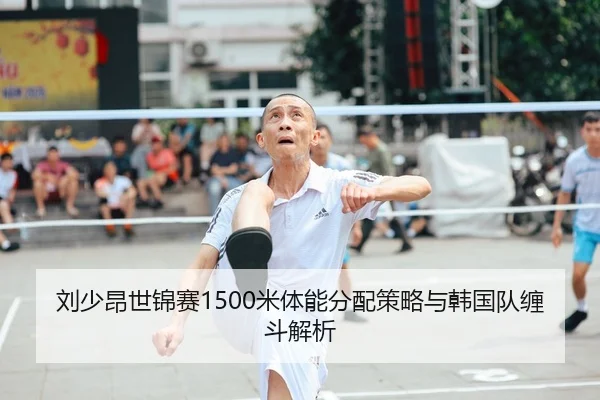 刘少昂世锦赛1500米体能分配策略与韩国队缠斗解析