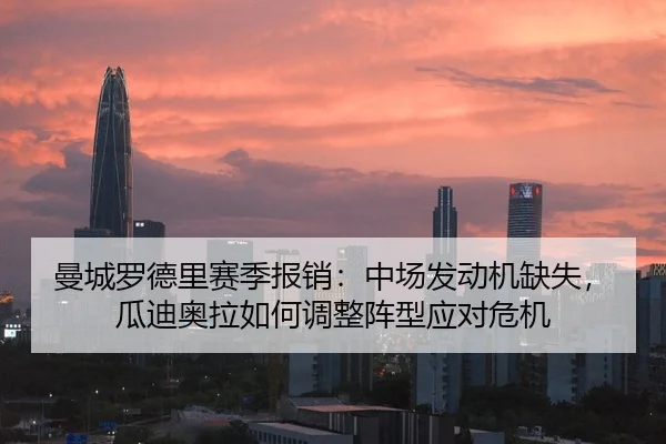 曼城罗德里赛季报销：中场发动机缺失，瓜迪奥拉如何调整阵型应对危机