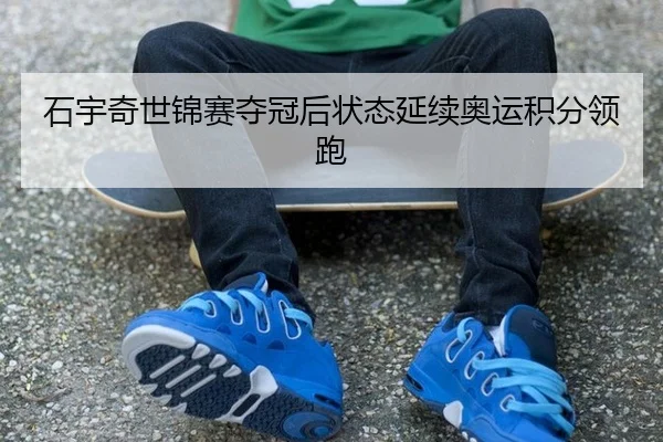 石宇奇世锦赛夺冠后状态延续奥运积分领跑