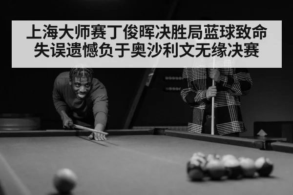 上海大师赛丁俊晖决胜局蓝球致命失误遗憾负于奥沙利文无缘决赛