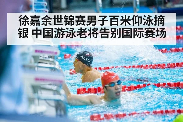 徐嘉余世锦赛男子百米仰泳摘银 中国游泳老将告别国际赛场