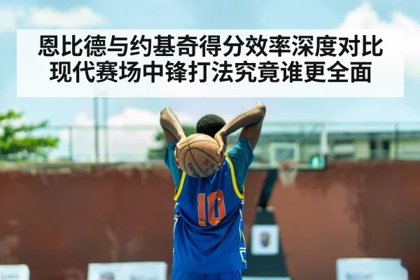恩比德与约基奇得分效率深度对比现代赛场中锋打法究竟谁更全面