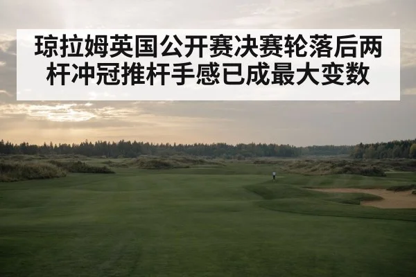琼拉姆英国公开赛决赛轮落后两杆冲冠推杆手感已成最大变数