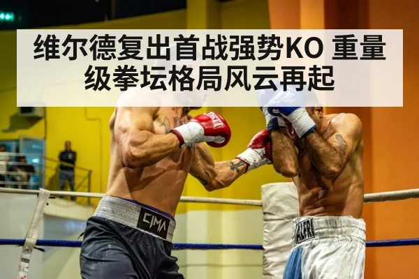维尔德复出首战强势KO 重量级拳坛格局风云再起