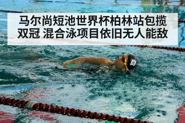 马尔尚短池世界杯柏林站包揽双冠 混合泳项目依旧无人能敌