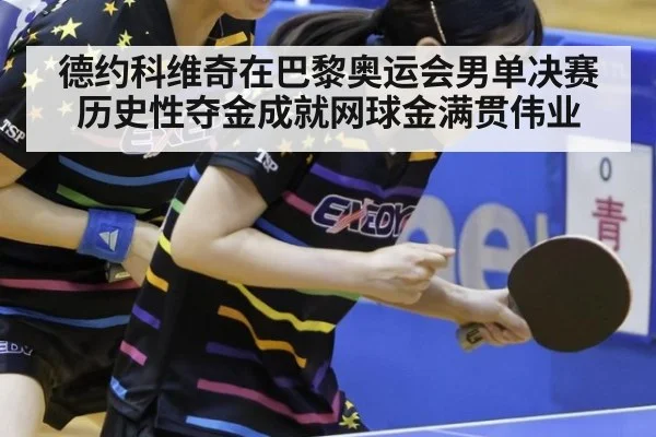德约科维奇在巴黎奥运会男单决赛历史性夺金成就网球金满贯伟业