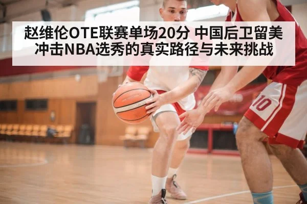 赵维伦OTE联赛单场20分 中国后卫留美冲击NBA选秀的真实路径与未来挑战