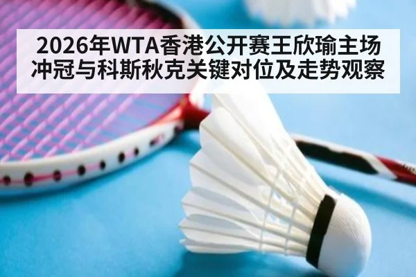 2026年WTA香港公开赛王欣瑜主场冲冠与科斯秋克关键对位及走势观察